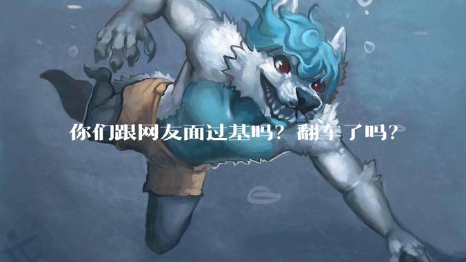 你们跟网友面过基吗？翻车了吗？
