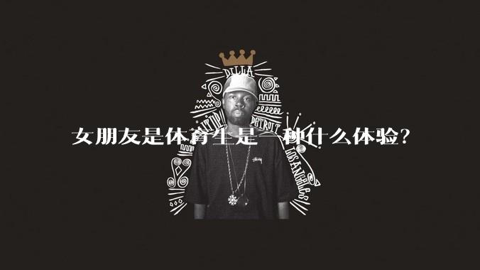 女朋友是体育生是一种什么体验？