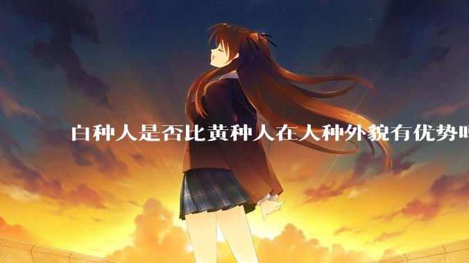 白种人是否比黄种人在人种外貌有优势吗？为什么？