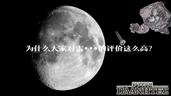 为什么大家对雷***的评价这么高？