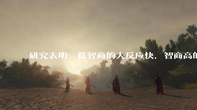 研究表明：低智商的人反应快，智商高的人往往反应更慢。为啥？