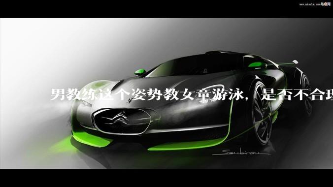 男教练这个姿势教女童游泳，是否不合理？应该如何维权？