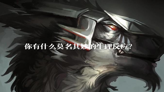 你有什么莫名其妙的生理反应？