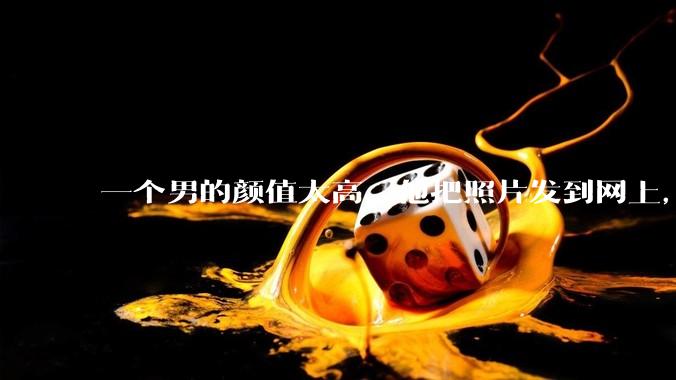 一个男的颜值太高，他把照片发到网上，是不是一夜全球出名了？