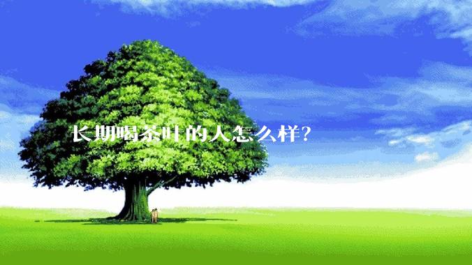 长期喝茶叶的人怎么样？