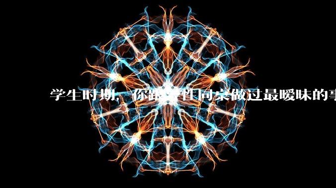 学生时期，你跟异性同桌做过最暧昧的事情是什么？