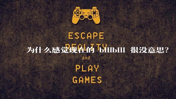 为什么感觉现在的 bilibili 很没意思？