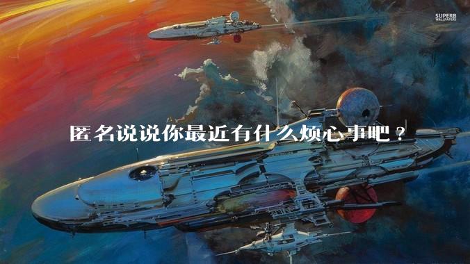匿名说说你最近有什么烦心事吧?