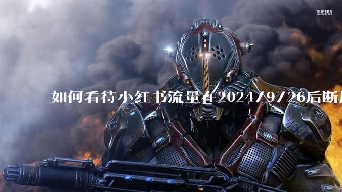 如何看待小红书流量在2024/9/26后断崖式下降？