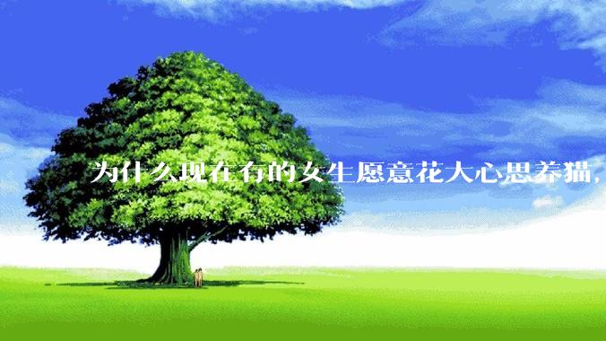 为什么现在有的女生愿意花大心思养猫，却不愿意养孩子呀?