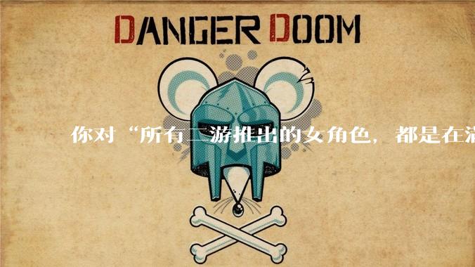 你对“所有二游推出的女角色，都是在满足男玩家的性幻想！”这句话怎么看？