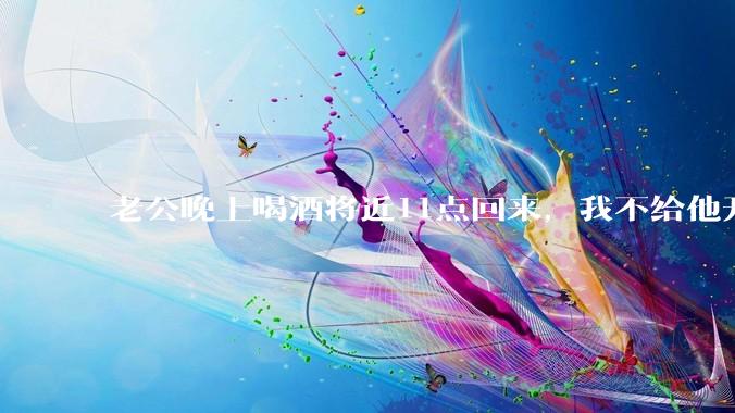 老公晚上喝酒将近11点回来，我不给他开门，对不对？