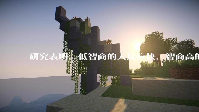 研究表明：低智商的人反应快，智商高的人往往反应更慢。为啥？
