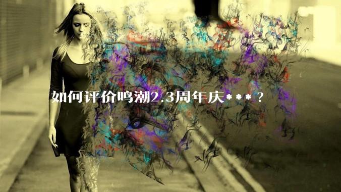 如何评价鸣潮2.3周年庆***?