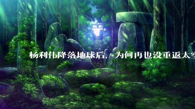 杨利伟降落地球后，为何再也没重返太空？