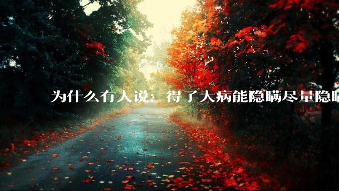为什么有人说：得了大病能隐瞒尽量隐瞒，知道的人越少越好？