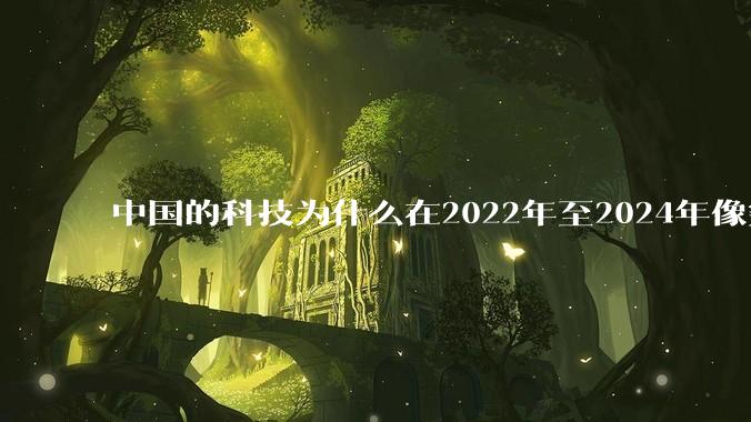 中国的科技为什么在2022年至2024年像突然大爆发一样？